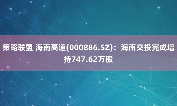 策略联盟 海南高速(000886.SZ)：海南交投完成增持747.62万股