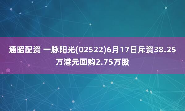 通昭配资 一脉阳光(02522)6月17日斥资38.25万港元回购2.75万股