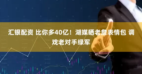 汇银配资 比你多40亿！湖媒晒老詹表情包 调戏老对手绿军