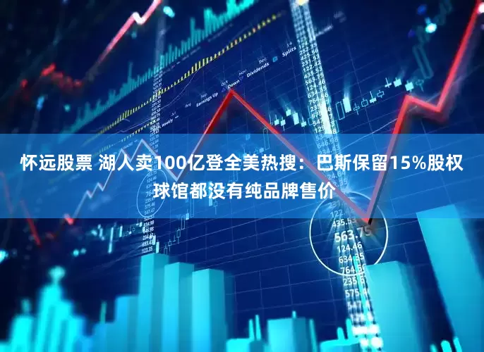 怀远股票 湖人卖100亿登全美热搜：巴斯保留15%股权 球馆都没有纯品牌售价