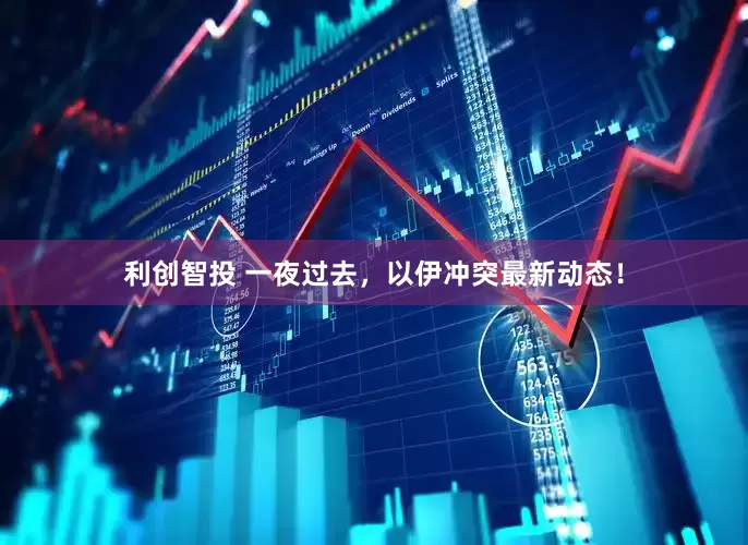 利创智投 一夜过去，以伊冲突最新动态！