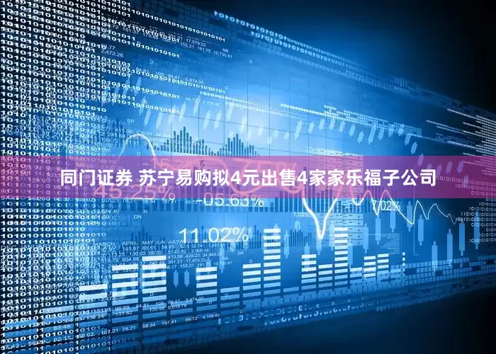 同门证券 苏宁易购拟4元出售4家家乐福子公司