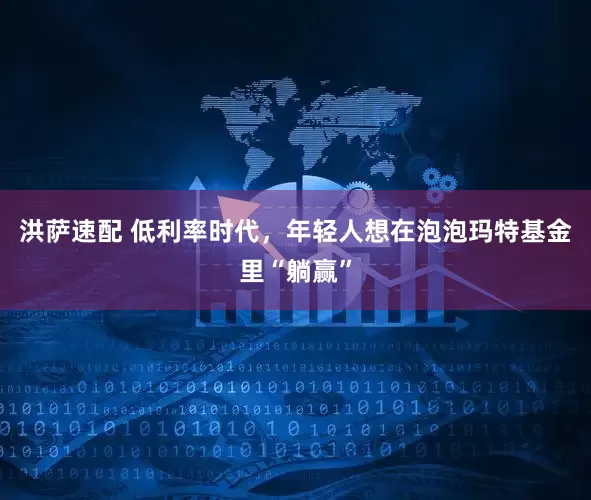 洪萨速配 低利率时代，年轻人想在泡泡玛特基金里“躺赢”