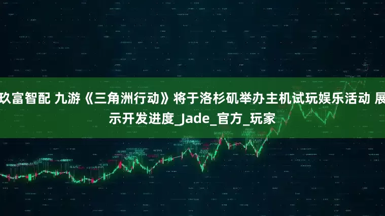 玖富智配 九游《三角洲行动》将于洛杉矶举办主机试玩娱乐活动 展示开发进度_Jade_官方_玩家