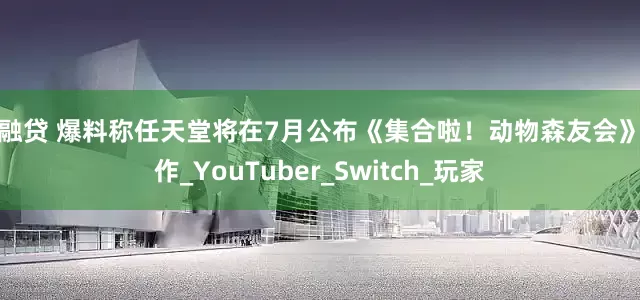 股融贷 爆料称任天堂将在7月公布《集合啦！动物森友会》新作_YouTuber_Switch_玩家
