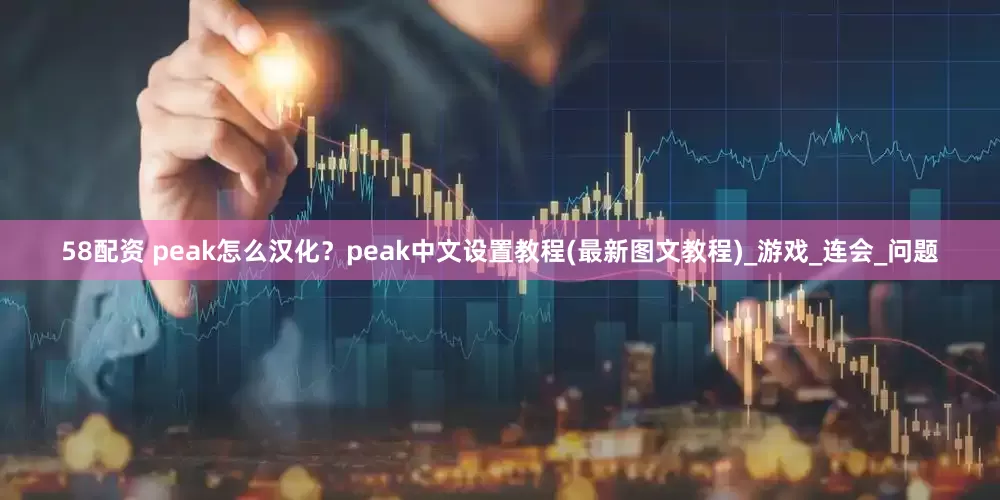 58配资 peak怎么汉化？peak中文设置教程(最新图文教程)_游戏_连会_问题