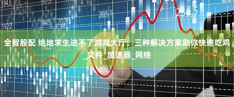 全智股配 绝地求生进不了游戏大厅，三种解决方案助你快速吃鸡_文件_加速器_网络
