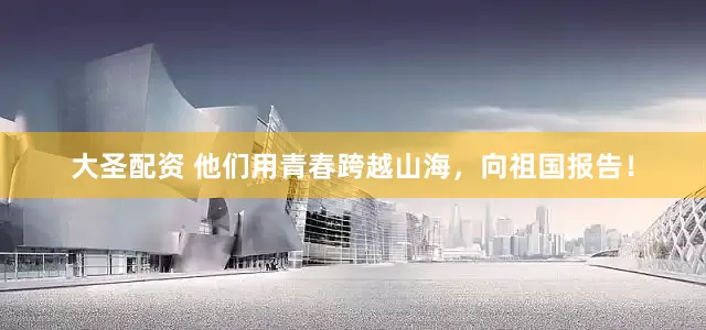 大圣配资 他们用青春跨越山海，向祖国报告！