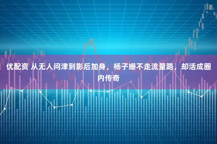 优配资 从无人问津到影后加身，杨子姗不走流量路，却活成圈内传奇