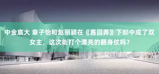 中金宸大 章子怡和赵丽颖在《酱园弄》下部中成了双女主，这次能打个漂亮的翻身仗吗？