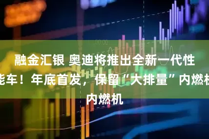 融金汇银 奥迪将推出全新一代性能车！年底首发，保留“大排量”内燃机