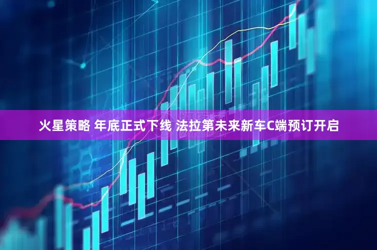 火星策略 年底正式下线 法拉第未来新车C端预订开启