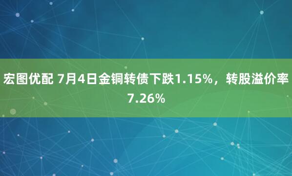 宏图优配 7月4日金铜转债下跌1.15%，转股溢价率7.26%