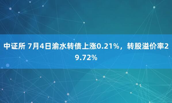 中证所 7月4日渝水转债上涨0.21%，转股溢价率29.72%
