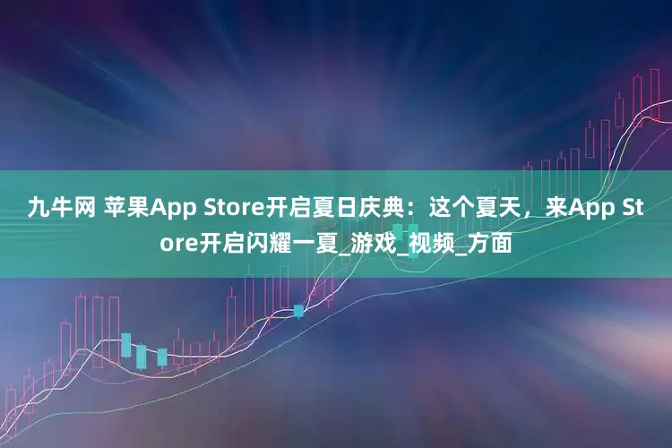 九牛网 苹果App Store开启夏日庆典：这个夏天，来App Store开启闪耀一夏_游戏_视频_方面