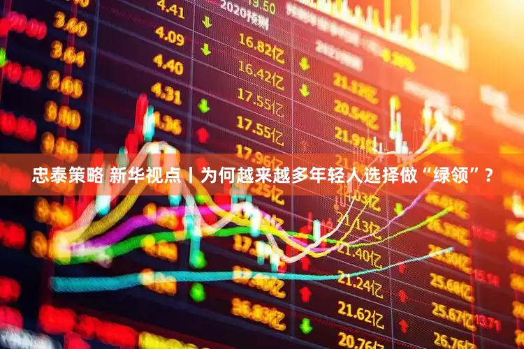 忠泰策略 新华视点丨为何越来越多年轻人选择做“绿领”？