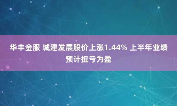 华丰金服 城建发展股价上涨1.44% 上半年业绩预计扭亏为盈