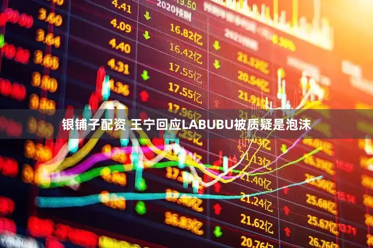 银铺子配资 王宁回应LABUBU被质疑是泡沫