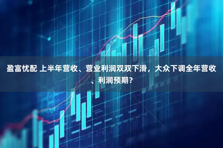 盈富忧配 上半年营收、营业利润双双下滑，大众下调全年营收、利润预期？