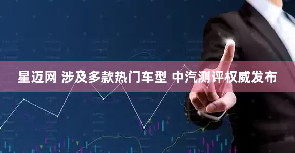星迈网 涉及多款热门车型 中汽测评权威发布