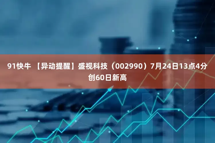 91快牛 【异动提醒】盛视科技（002990）7月24日13点4分创60日新高