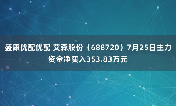 盛康优配优配 艾森股份（688720）7月25日主力资金净买入353.83万元