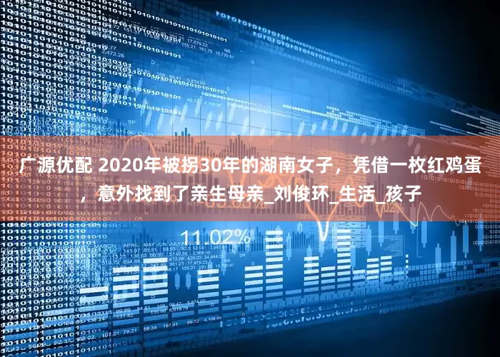 广源优配 2020年被拐30年的湖南女子，凭借一枚红鸡蛋，意外找到了亲生母亲_刘俊环_生活_孩子