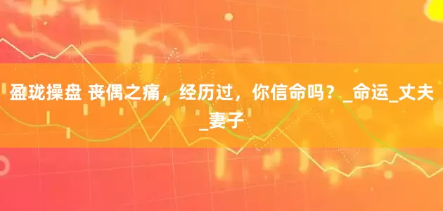 盈珑操盘 丧偶之痛，经历过，你信命吗？_命运_丈夫_妻子