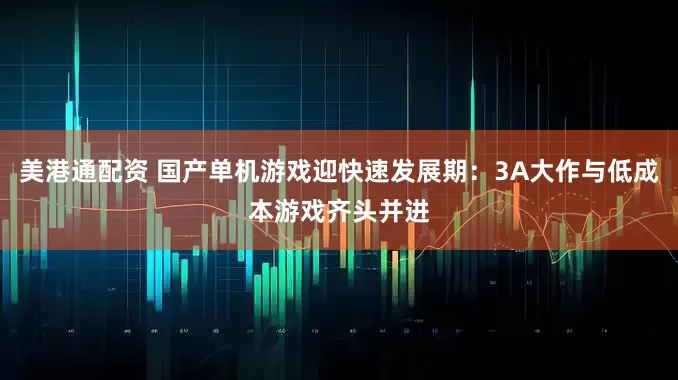 美港通配资 国产单机游戏迎快速发展期：3A大作与低成本游戏齐头并进