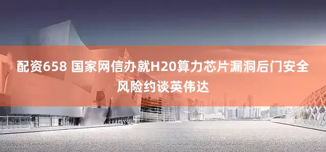 配资658 国家网信办就H20算力芯片漏洞后门安全风险约谈英伟达