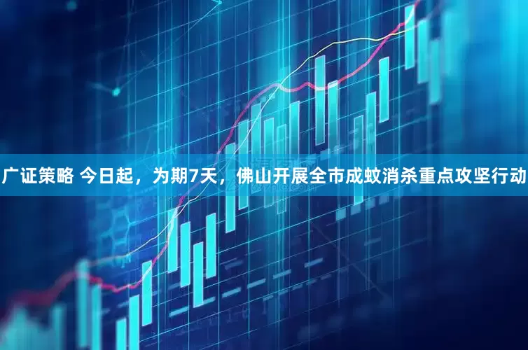 广证策略 今日起，为期7天，佛山开展全市成蚊消杀重点攻坚行动