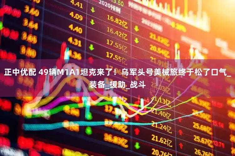 正中优配 49辆M1A1坦克来了！乌军头号美械旅终于松了口气_装备_援助_战斗