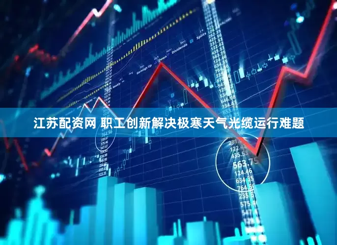 江苏配资网 职工创新解决极寒天气光缆运行难题