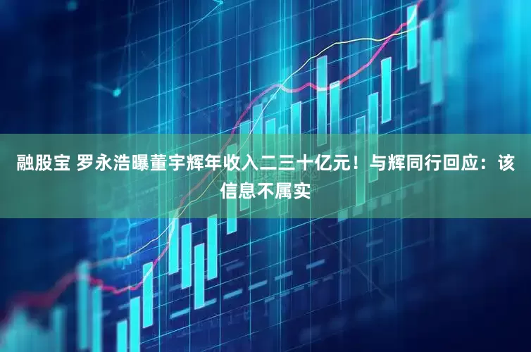 融股宝 罗永浩曝董宇辉年收入二三十亿元！与辉同行回应：该信息不属实