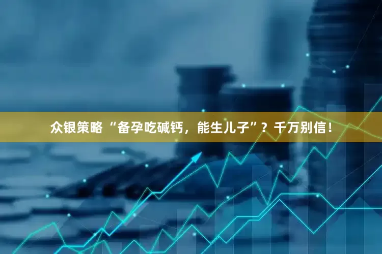 众银策略 “备孕吃碱钙，能生儿子”？千万别信！