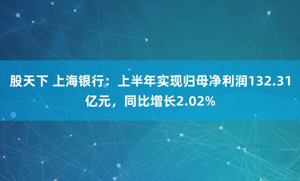 股天下 上海银行：上半年实现归母净利润132.31亿元，同比增长2.02%