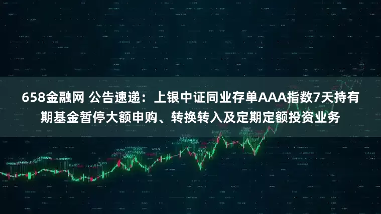 658金融网 公告速递：上银中证同业存单AAA指数7天持有期基金暂停大额申购、转换转入及定期定额投资业务