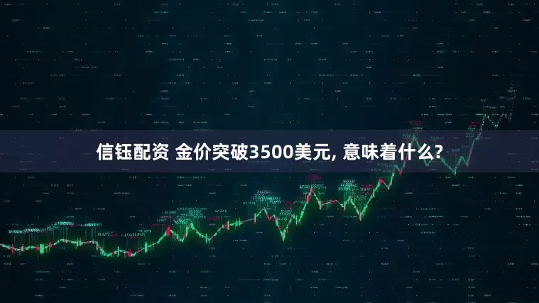 信钰配资 金价突破3500美元, 意味着什么?