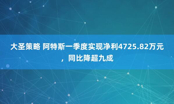 大圣策略 阿特斯一季度实现净利4725.82万元，同比降超九成