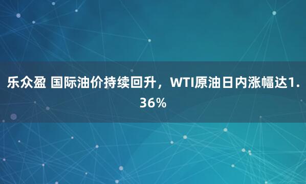 乐众盈 国际油价持续回升，WTI原油日内涨幅达1.36%