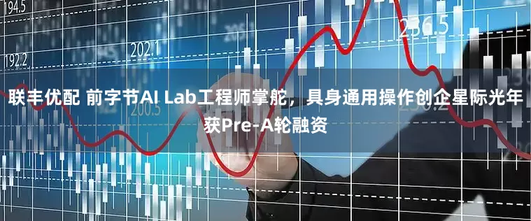 联丰优配 前字节AI Lab工程师掌舵，具身通用操作创企星际光年获Pre-A轮融资