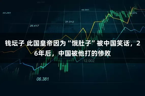 钱坛子 此国皇帝因为“饿肚子”被中国笑话，26年后，中国被他打的惨败