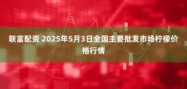 联富配资 2025年5月3日全国主要批发市场柠檬价格行情