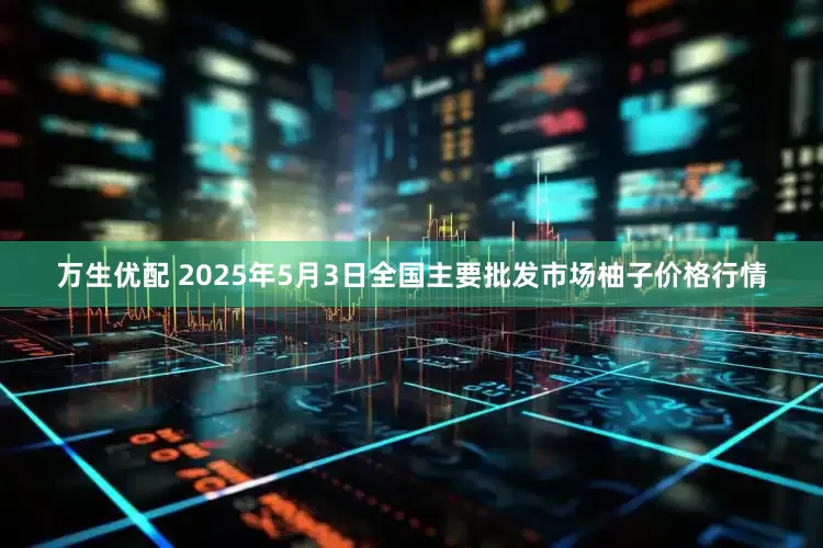 万生优配 2025年5月3日全国主要批发市场柚子价格行情