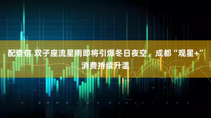 配查信 双子座流星雨即将引爆冬日夜空，成都“观星+”消费持续升温