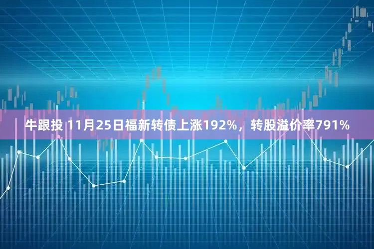 牛跟投 11月25日福新转债上涨192%，转股溢价率791%