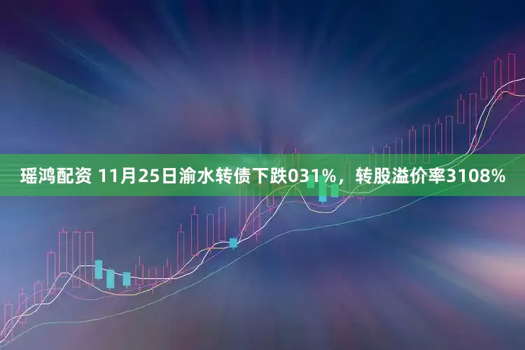 瑶鸿配资 11月25日渝水转债下跌031%，转股溢价率3108%