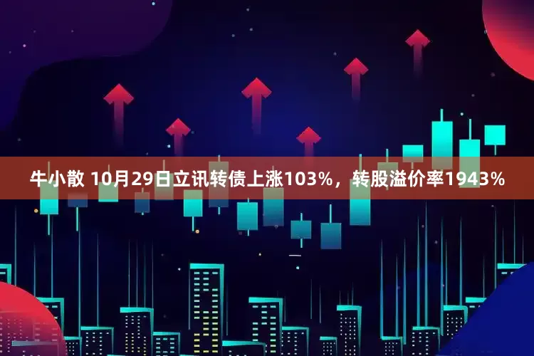 牛小散 10月29日立讯转债上涨103%，转股溢价率1943%