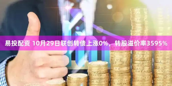易投配资 10月29日联创转债上涨0%，转股溢价率3595%