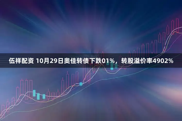 伍祥配资 10月29日奥佳转债下跌01%，转股溢价率4902%